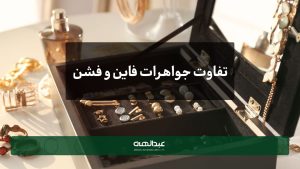 تفاوت جواهرات فشن و فاین چیست؟ | جواهری عبدالهی