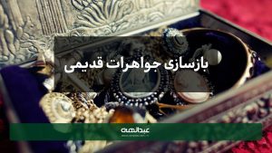 بازسازی جواهرات قدیمی به روش مدرن | جواهری عبدالهی