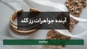 آینده جواهرات رز گلد | جواهری عبدالهی