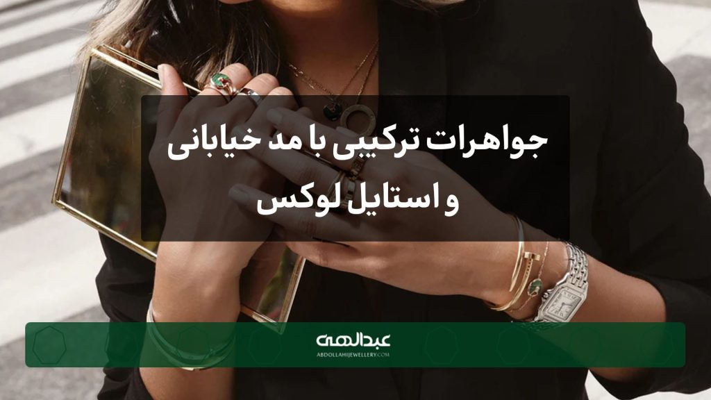 جواهرات ترکیبی با مد خیابانی و استایل لوکس | جواهری عبدالهی