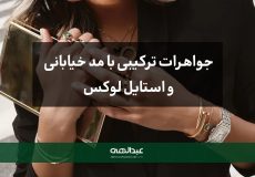 جواهرات ترکیبی با مد خیابانی و استایل لوکس | جواهری عبدالهی