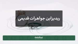 تبدیل جواهرات قدیمی به طراحی‌های مدرن | جواهری عبدالهی