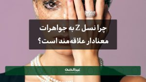 چرا نسل Z به جواهرات معنادار علاقه‌مند است؟