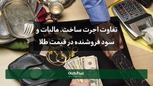 تفاوت اجرت ساخت، مالیات و سود فروشنده در قیمت طلا | جواهری عبدالهی