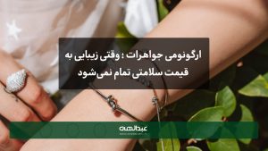 ارگونومی جواهرات ؛ وقتی زیبایی به قیمت سلامتی تمام نمیشود | جواهری عبدالهی